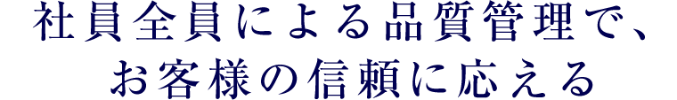 社員全員による品質管理で、お客様の信頼に応える