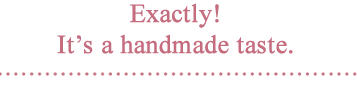 Exactly!  It's a handmade taste