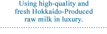 Using high-quality and fresh Hokkaido-Produced raw milk in luxury.