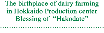 The birthplace of dairy farming in Hokkaido Production center Blessing of“Hakodate”